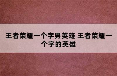 王者荣耀一个字男英雄 王者荣耀一个字的英雄